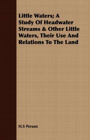 Little Waters; A Study of Headwater Streams & Other Little Waters, Their Use and Relations to the Land: A Study in Character de H. S Person