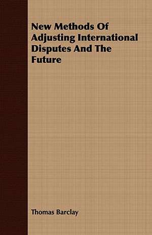 New Methods of Adjusting International Disputes and the Future: An Autobiography de Thomas Barclay