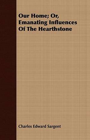 Our Home; Or, Emanating Influences of the Hearthstone: Or, How We Have Made a Run-Down Farm Bring Both Profit and Pleasure de Charles Edward Sargent