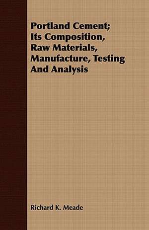 Portland Cement; Its Composition, Raw Materials, Manufacture, Testing and Analysis: Essays and Letters de Richard K. Meade