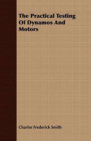 The Practical Testing of Dynamos and Motors: With an Appendix on Grouse Driving de Charles Frederick Smith