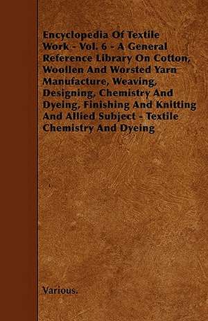 Encyclopedia of Textile Work - Vol. 6 - A General Reference Library on Cotton, Woollen and Worsted Yarn Manufacture, Weaving, Designing, Chemistry and de Various