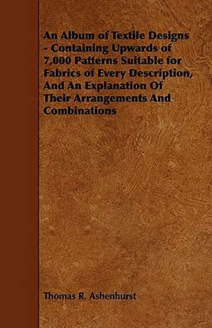 An Album of Textile Designs - Containing Upwards of 7,000 Patterns Suitable for Fabrics of Every Description, And An Explanation Of Their Arrangements And Combinations de Thomas R. Ashenhurst