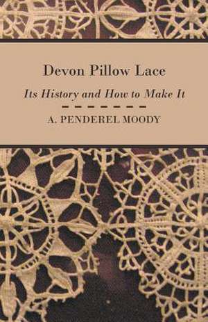 Devon Pillow Lace - Its History And How To Make It de A. Moody