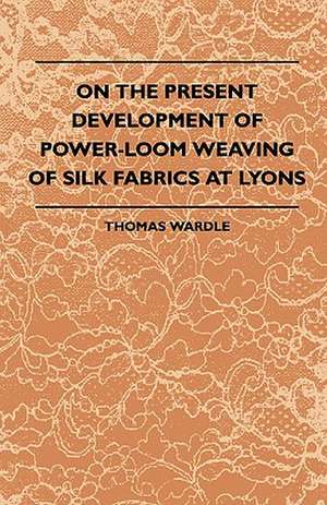 On The Present Development Of Power-Loom Weaving Of Silk Fabrics At Lyons de Thomas Wardle