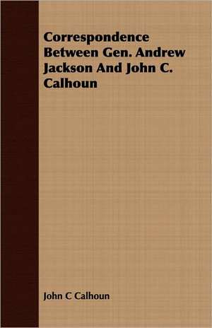 Correspondence Between Gen. Andrew Jackson and John C. Calhoun: Its Use and Abuse de John C Calhoun