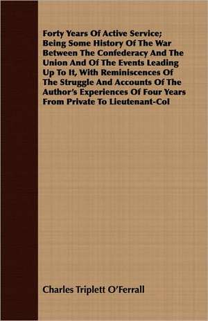 Forty Years of Active Service; Being Some History of the War Between the Confederacy and the Union and of the Events Leading Up to It, with Reminiscen: Translated from the Original Swahili de Charles Triplett O'Ferrall