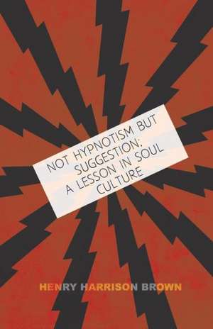 Not Hypnotism But Suggestion; A Lesson in Soul Culture de Henry Harrison Brown