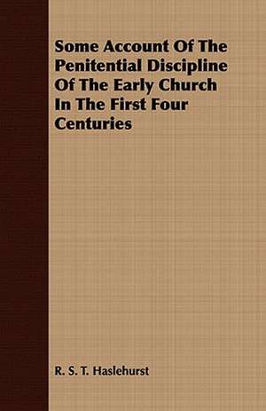 Some Account of the Penitential Discipline of the Early Church in the First Four Centuries: With Elucidations Vol I de R. S. T. Haslehurst