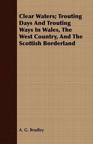 Clear Waters; Trouting Days and Trouting Ways in Wales, the West Country, and the Scottish Borderland de A. G. Bradley