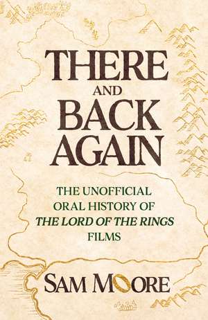 There and Back Again: The Unofficial Oral History of The Lord of the Rings Films de Sam Moore