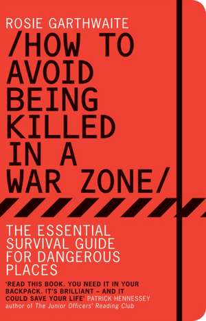 How to Avoid Being Killed in a War Zone: The Essential Survival Guide for Dangerous Places de Rosie Garthwaite