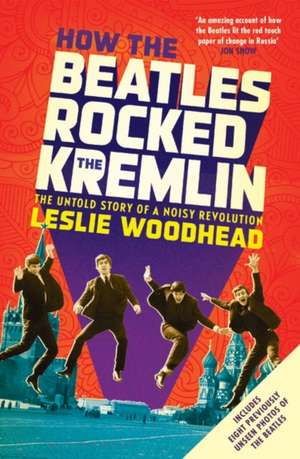 How the Beatles Rocked the Kremlin: The Untold Story of a Noisy Revolution de Leslie Woodhead