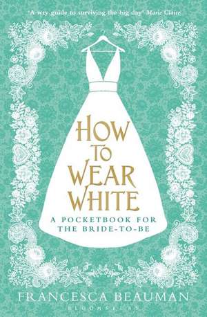 How to Wear White: A Pocketbook for the Bride-to-be de Francesca Beauman