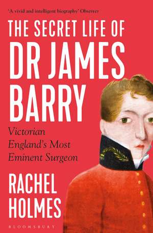 The Secret Life of Dr James Barry: Victorian England's Most Eminent Surgeon de Rachel Holmes