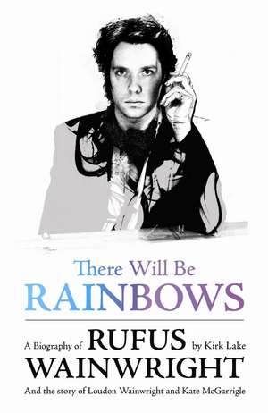 There Will Be Rainbows: A Biography of Rufus Wainwright de Kirk Lake