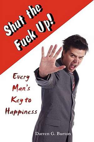 Shut The Fuck Up!: Every Man's Key To Happiness de Darren G. Burton