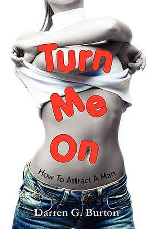 Turn Me On: How To Attract A Man de Darren G. Burton