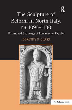 The Sculpture of Reform in North Italy, ca 1095-1130: History and Patronage of Romanesque Façades de Dorothy F. Glass