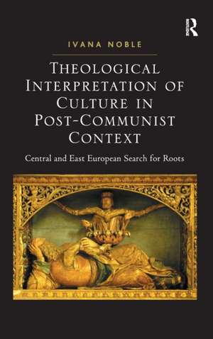 Theological Interpretation of Culture in Post-Communist Context: Central and East European Search for Roots de Ivana Noble