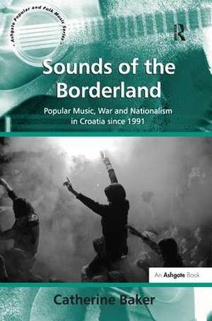 Sounds of the Borderland: Popular Music, War and Nationalism in Croatia since 1991 de Catherine Baker