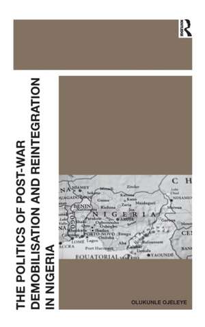 The Politics of Post-War Demobilisation and Reintegration in Nigeria de Olukunle Ojeleye