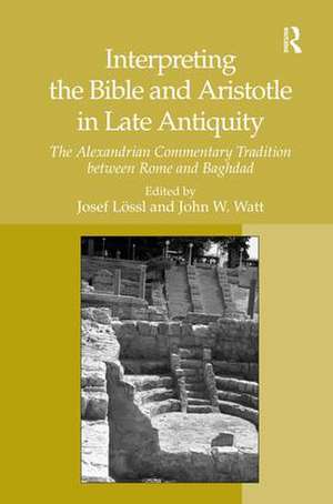 Interpreting the Bible and Aristotle in Late Antiquity: The Alexandrian Commentary Tradition between Rome and Baghdad de Josef Lössl