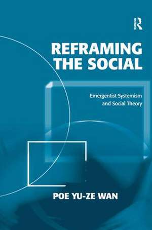 Reframing the Social: Emergentist Systemism and Social Theory de Poe Yu-ze Wan