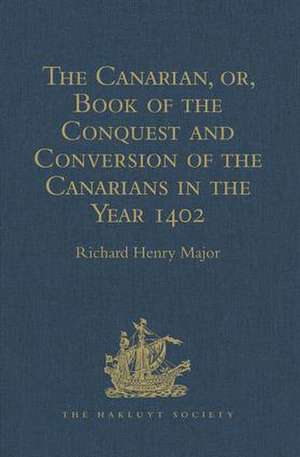 The Canarian, or, Book of the Conquest and Conversion of the Canarians in the Year 1402, by Messire Jean de Bethencourt, Kt.: Lord of the Manors of Bethencourt, Reville, Gourret, and Grainville de Teinturière, Baron of St. Martin le Gaillard, Councillor and Chamberlain in Ordinary to Charles V and Charles VI, composed by Pierre Bontier, Monk, and Jean le Verrier, Priest de Richard Henry Major