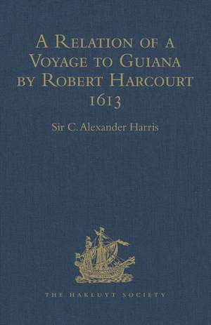 A Relation of a Voyage to Guiana by Robert Harcourt 1613: With Purchas' Transcript of a Report made at Harcourt's Instance on the Marrawini District de Sir C. Alexander Harris