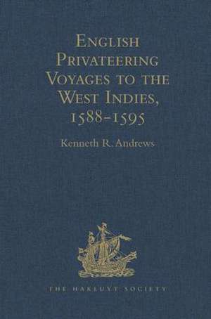 English Privateering Voyages to the West Indies, 1588-1595: Documents relating to English voyages to the West Indies, from the defeat of the Armada to the last voyage of Sir Francis Drake, including Spanish documents contributed by Irene A. Wright de Kenneth R. Andrews