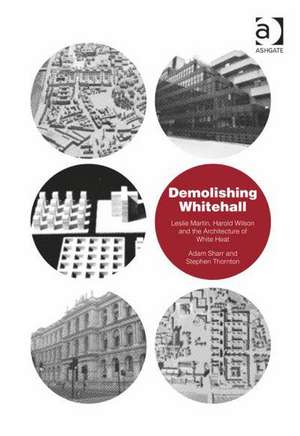 Demolishing Whitehall: Leslie Martin, Harold Wilson and the Architecture of White Heat de Adam Sharr