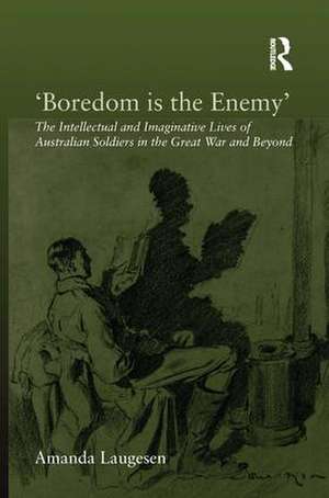 'Boredom is the Enemy': The Intellectual and Imaginative Lives of Australian Soldiers in the Great War and Beyond de Amanda Laugesen