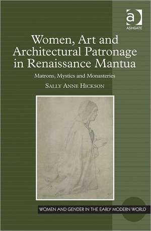 Women, Art and Architectural Patronage in Renaissance Mantua: Matrons, Mystics and Monasteries de Sally Anne Hickson