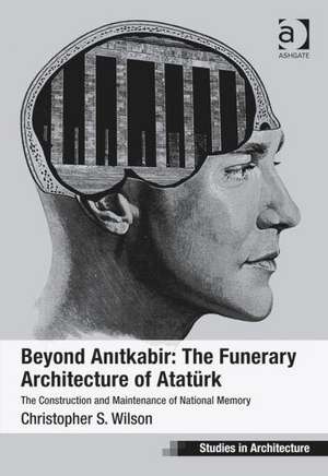 Beyond Anitkabir: The Funerary Architecture of Atatürk: The Construction and Maintenance of National Memory de Christopher S. Wilson