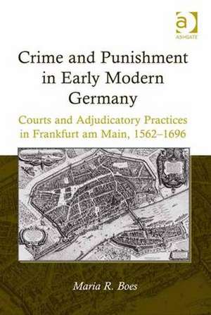 Crime and Punishment in Early Modern Germany: Courts and Adjudicatory Practices in Frankfurt am Main, 1562–1696 de Maria R. Boes