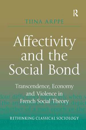Affectivity and the Social Bond: Transcendence, Economy and Violence in French Social Theory de Tiina Arppe