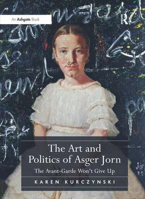 The Art and Politics of Asger Jorn: The Avant-Garde Won't Give Up de Karen Kurczynski