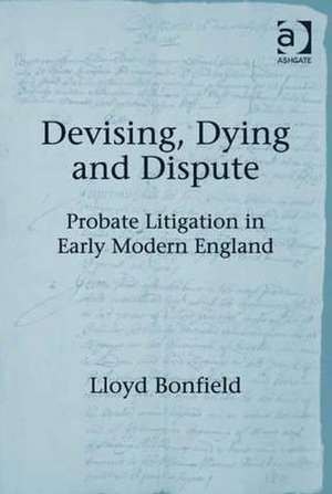 Devising, Dying and Dispute: Probate Litigation in Early Modern England de Lloyd Bonfield