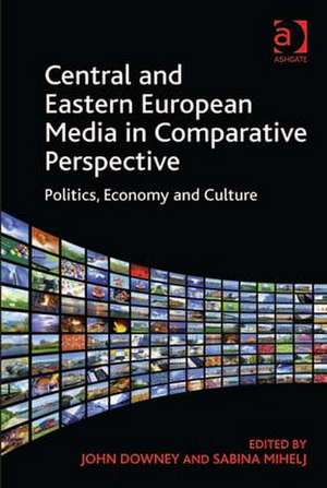 Central and Eastern European Media in Comparative Perspective: Politics, Economy and Culture de Sabina Mihelj