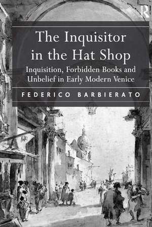 The Inquisitor in the Hat Shop: Inquisition, Forbidden Books and Unbelief in Early Modern Venice de Federico Barbierato