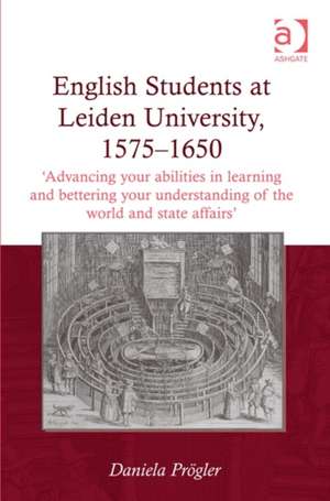 English Students at Leiden University, 1575-1650: 'Advancing your abilities in learning and bettering your understanding of the world and state affairs' de Daniela Prögler