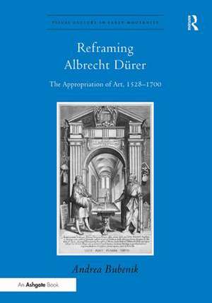 Reframing Albrecht Dürer: The Appropriation of Art, 1528-1700 de Andrea Bubenik