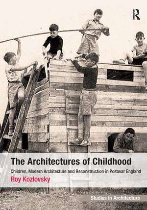 The Architectures of Childhood: Children, Modern Architecture and Reconstruction in Postwar England de Roy Kozlovsky