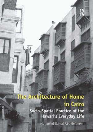 The Architecture of Home in Cairo: Socio-Spatial Practice of the Hawari's Everyday Life de Mohamed Gamal Abdelmonem