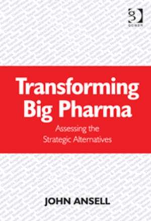 Transforming Big Pharma: Assessing the Strategic Alternatives de John Ansell