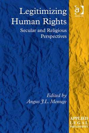 Legitimizing Human Rights: Secular and Religious Perspectives de Angus J.L. Menuge