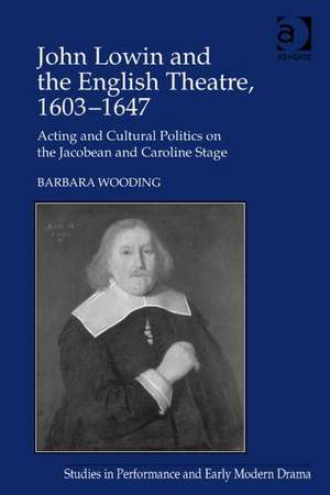 John Lowin and the English Theatre, 1603–1647: Acting and Cultural Politics on the Jacobean and Caroline Stage de Barbara Wooding