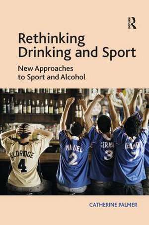 Rethinking Drinking and Sport: New Approaches to Sport and Alcohol de Catherine Palmer