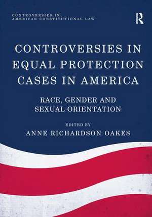 Controversies in Equal Protection Cases in America: Race, Gender and Sexual Orientation de Anne Richardson Oakes